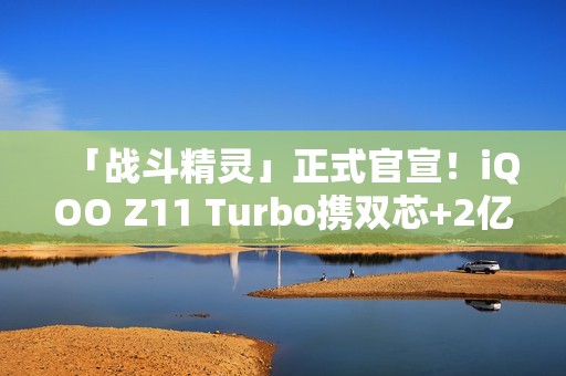「战斗精灵」正式官宣！iQOO Z11 Turbo携双芯+2亿主摄炸场