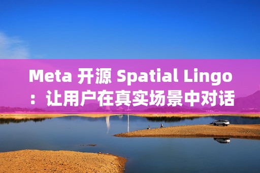 Meta 开源 Spatial Lingo：让用户在真实场景中对话虚拟角色
