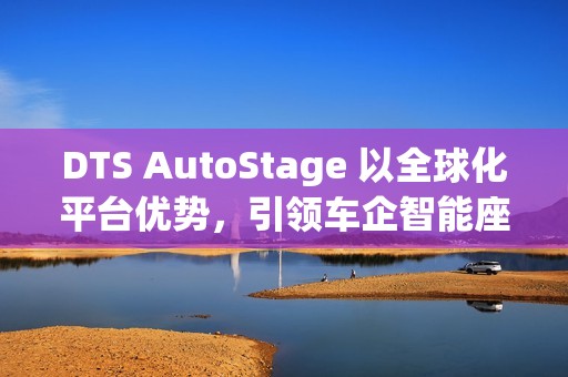 DTS AutoStage 以全球化平台优势，引领车企智能座舱变革