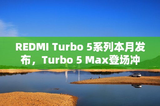 REDMI Turbo 5系列本月发布，Turbo 5 Max登场冲击性能极限