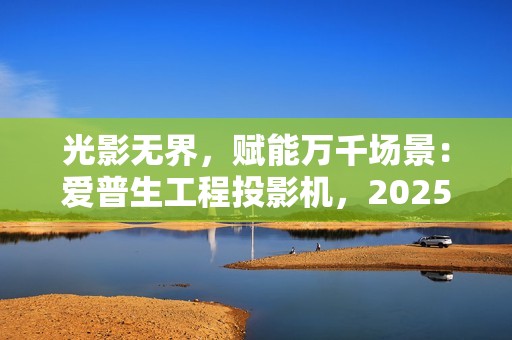 光影无界，赋能万千场景：爱普生工程投影机，2025年度精彩绽放