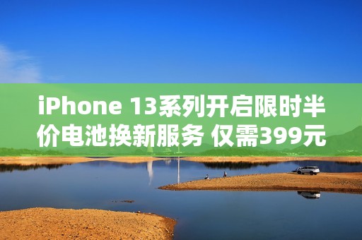 iPhone 13系列开启限时半价电池换新服务 仅需399元！