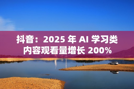 抖音：2025 年 AI 学习类内容观看量增长 200%