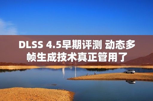 DLSS 4.5早期评测 动态多帧生成技术真正管用了