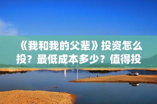 《我和我的父辈》投资怎么投？最低成本多少？值得投资吗？(我和我的父辈《少年行》)