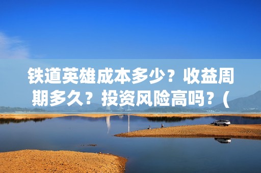 铁道英雄成本多少？收益周期多久？投资风险高吗？(铁道英雄的成本)
