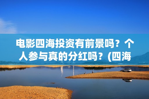 电影四海投资有前景吗？个人参与真的分红吗？(四海电影涉及的上市公司)