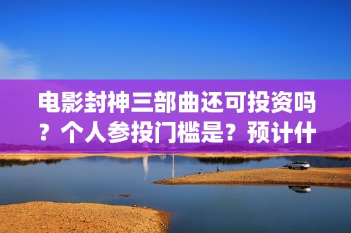 电影封神三部曲还可投资吗？个人参投门槛是？预计什么时候上映？(电影封神三部曲 费翔)