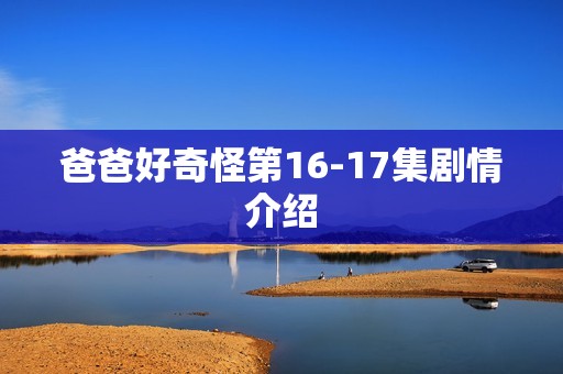 爸爸好奇怪第16-17集剧情介绍