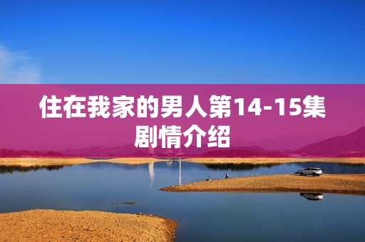 住在我家的男人第14-15集剧情介绍