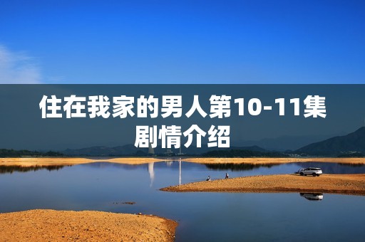 住在我家的男人第10-11集剧情介绍
