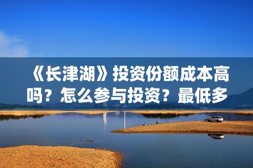 《长津湖》投资份额成本高吗？怎么参与投资？最低多少？(《长津湖》投资方)