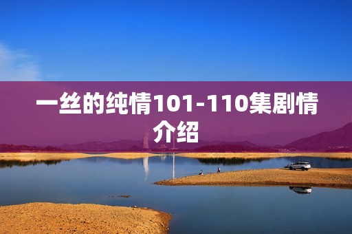 一丝的纯情101-110集剧情介绍