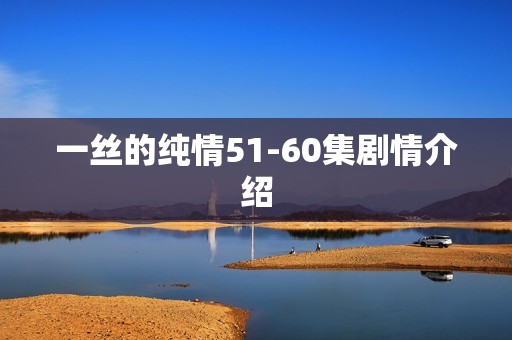 一丝的纯情51-60集剧情介绍