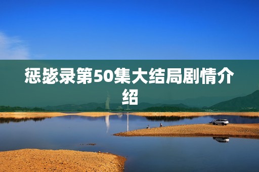 惩毖录第50集大结局剧情介绍