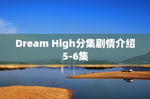Dream High分集剧情介绍5-6集