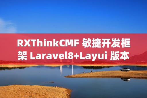 RXThinkCMF 敏捷开发框架 Laravel8+Layui 版本 v3.6.0 发布