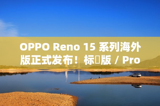 OPPO Reno 15 系列海外版正式发布！标準版 / Pro / Pro Max 三型号，港版或採相同配置？