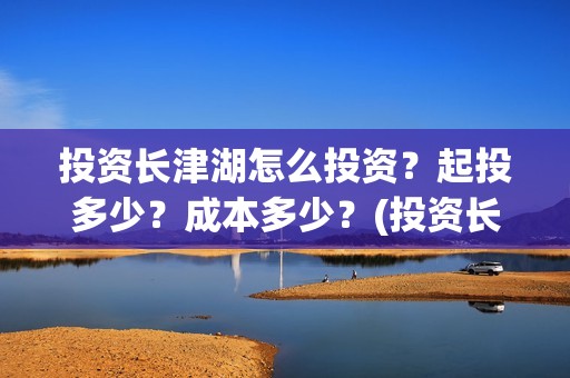 投资长津湖怎么投资？起投多少？成本多少？(投资长津湖怎么投资)