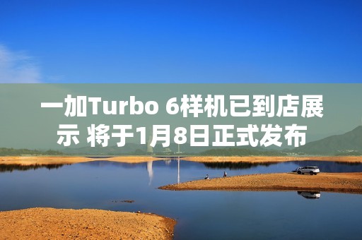 一加Turbo 6样机已到店展示 将于1月8日正式发布