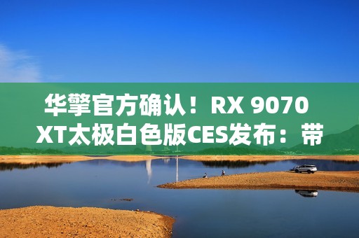 华擎官方确认！RX 9070 XT太极白色版CES发布：带个LCD屏