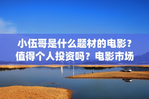 小伍哥是什么题材的电影？值得个人投资吗？电影市场行情怎么样？ (小伍哥出品方)