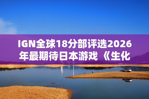 IGN全球18分部评选2026年最期待日本游戏 《生化危机9》登顶