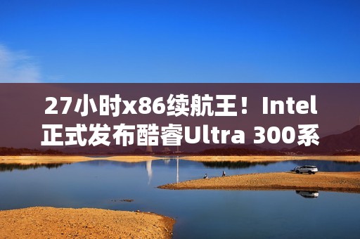 27小时x86续航王！Intel正式发布酷睿Ultra 300系列CPU：游戏性能提升77%