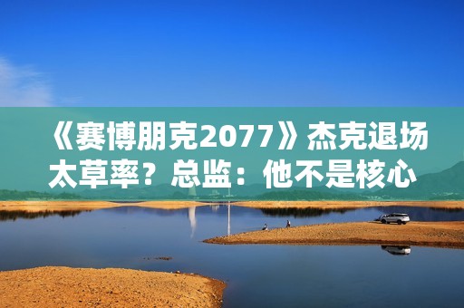 《赛博朋克2077》杰克退场太草率？总监：他不是核心角色！