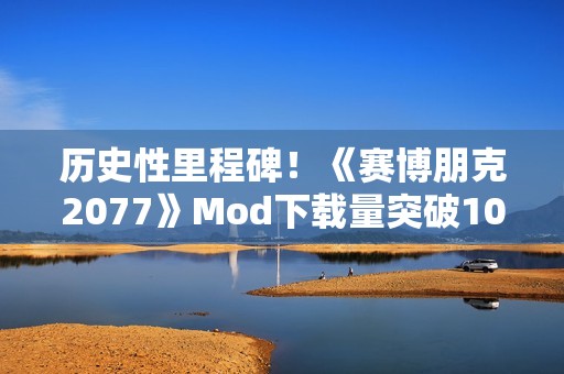 历史性里程碑！《赛博朋克2077》Mod下载量突破10亿次