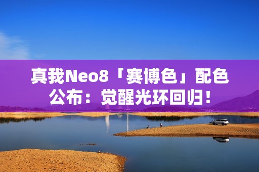 真我Neo8「赛博色」配色公布：觉醒光环回归！