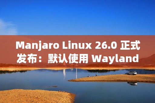 Manjaro Linux 26.0 正式发布：默认使用 Wayland、搭载 Linux 6.18 LTS 内核