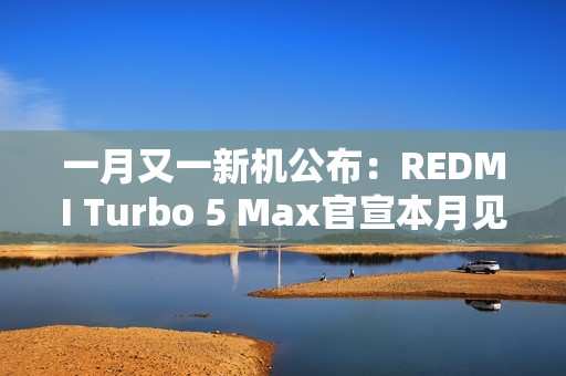 一月又一新机公布：REDMI Turbo 5 Max官宣本月见