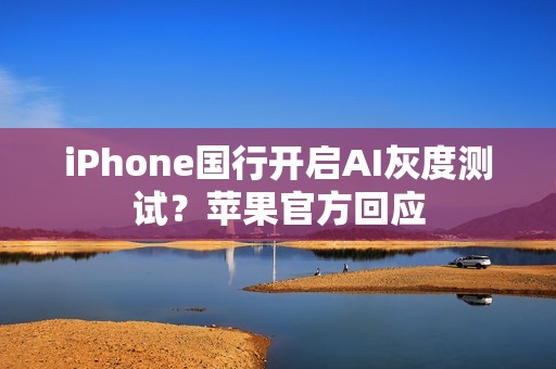 iPhone国行开启AI灰度测试？苹果官方回应
