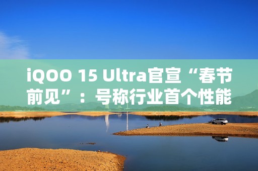 iQOO 15 Ultra官宣“春节前见”：号称行业首个性能Ultra