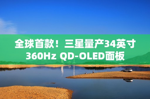 全球首款！三星量产34英寸360Hz QD-OLED面板