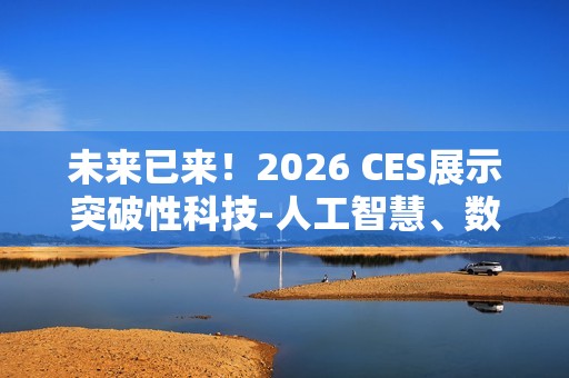 未来已来！2026 CES展示突破性科技-人工智慧、数位健康、机器人技术