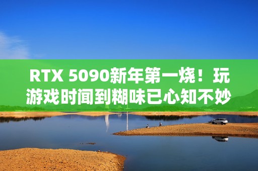 RTX 5090新年第一烧！玩游戏时闻到糊味已心知不妙