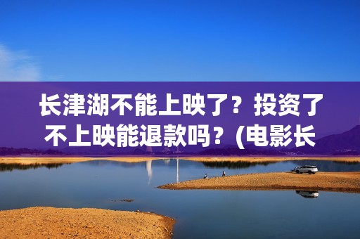 长津湖不能上映了？投资了不上映能退款吗？(电影长津湖怎么没上映)
