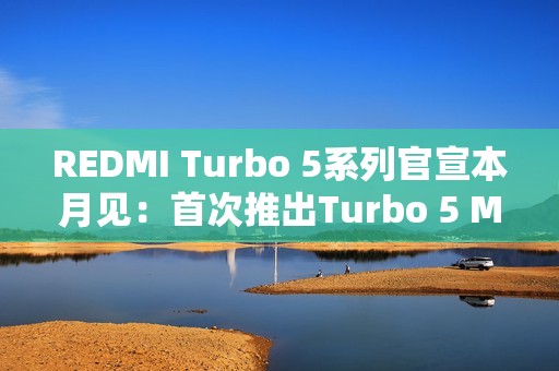 REDMI Turbo 5系列官宣本月见：首次推出Turbo 5 Max！
