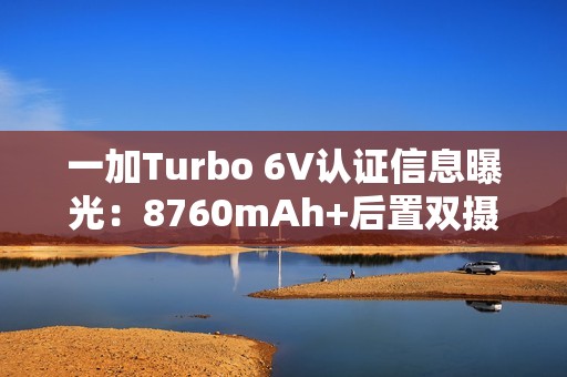 一加Turbo 6V认证信息曝光：8760mAh+后置双摄