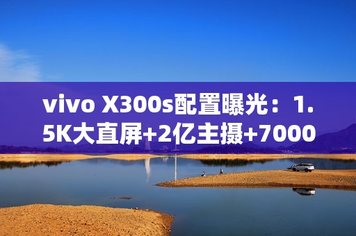 vivo X300s配置曝光：1.5K大直屏+2亿主摄+7000mAh