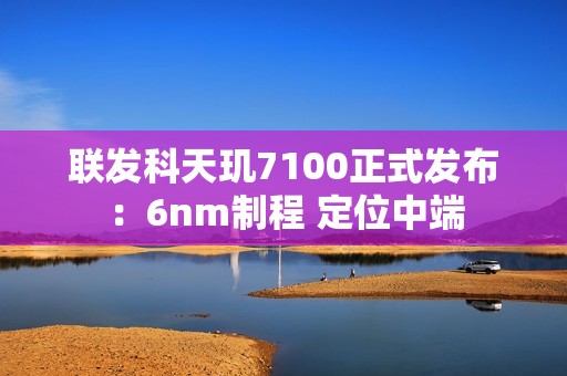 联发科天玑7100正式发布：6nm制程 定位中端