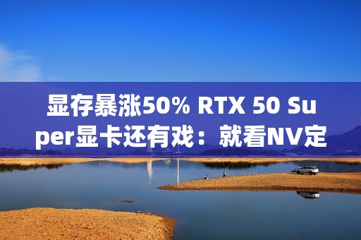 显存暴涨50% RTX 50 Super显卡还有戏：就看NV定价了