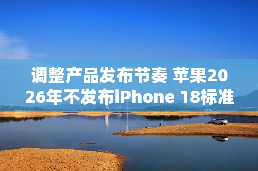 调整产品发布节奏 苹果2026年不发布iPhone 18标准版