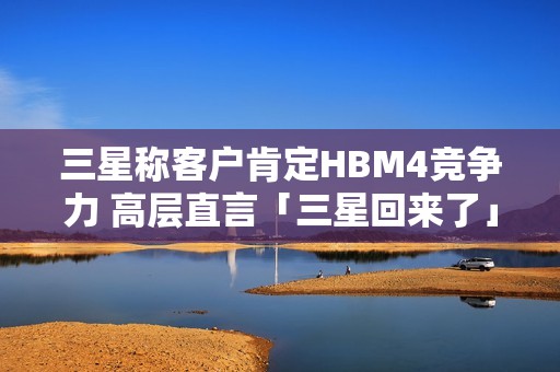 三星称客户肯定HBM4竞争力 高层直言「三星回来了」