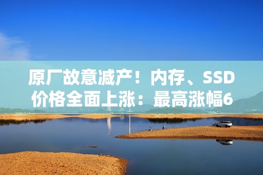 原厂故意减产！内存、SSD价格全面上涨：最高涨幅60%