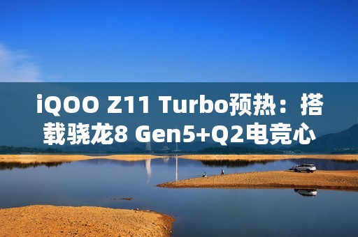 iQOO Z11 Turbo预热：搭载骁龙8 Gen5+Q2电竞心片