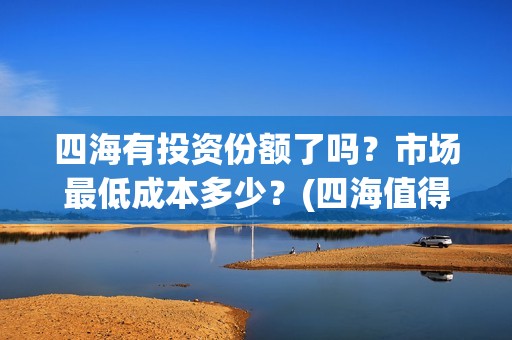 四海有投资份额了吗？市场最低成本多少？(四海值得投资吗)
