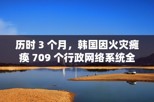 历时 3 个月，韩国因火灾瘫痪 709 个行政网络系统全部恢复正常
